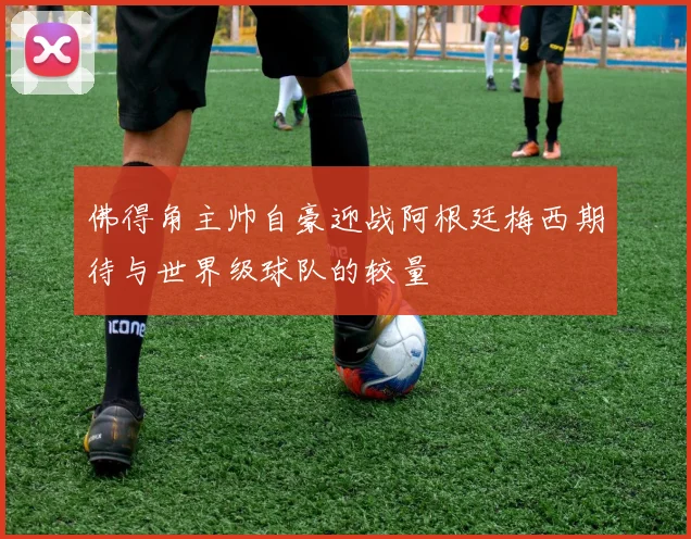 佛得角主帅自豪迎战阿根廷梅西期待与世界级球队的较量