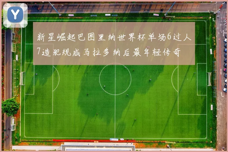 新星崛起巴图里纳世界杯单场6过人7造犯规成马拉多纳后最年轻传奇