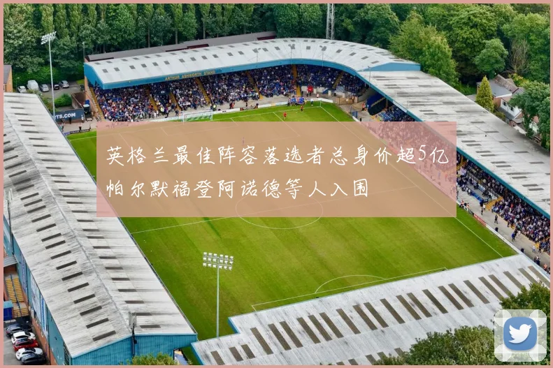 英格兰最佳阵容落选者总身价超5亿帕尔默福登阿诺德等人入围