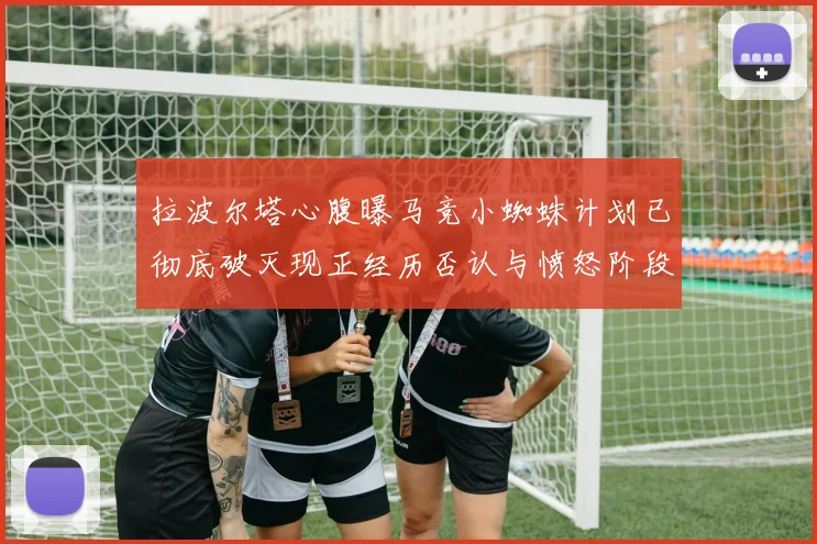 拉波尔塔心腹曝马竞小蜘蛛计划已彻底破灭现正经历否认与愤怒阶段