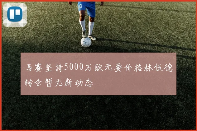 马赛坚持5000万欧元要价格林伍德转会暂无新动态