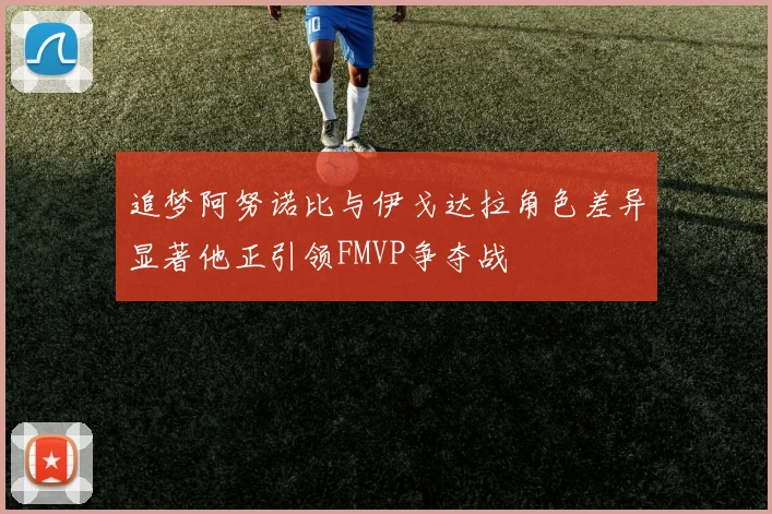 追梦阿努诺比与伊戈达拉角色差异显著他正引领FMVP争夺战