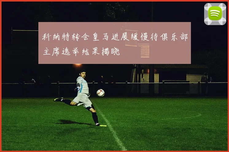 科纳特转会皇马进展缓慢待俱乐部主席选举结果揭晓