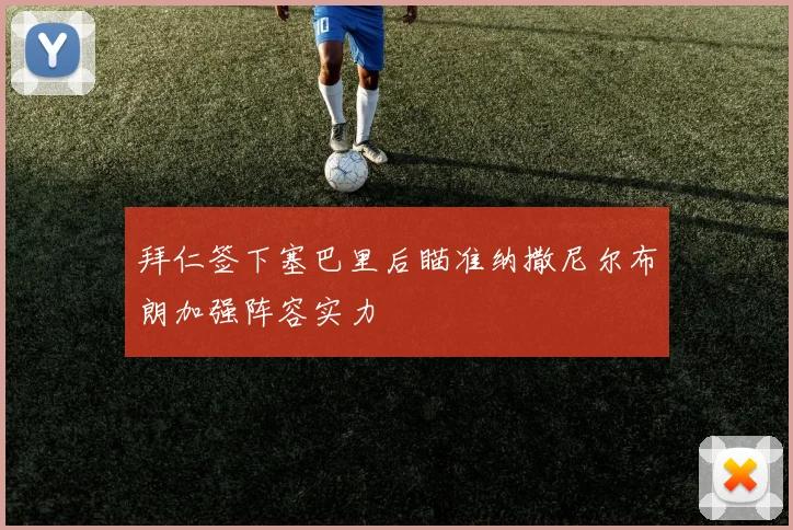拜仁签下塞巴里后瞄准纳撒尼尔布朗加强阵容实力