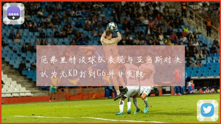范弗里特谈球队表现与亚当斯对决认为无KD打到G6并非失败