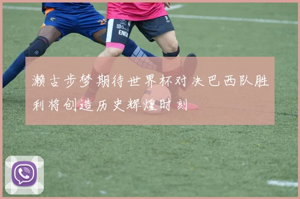 濑古步梦期待世界杯对决巴西队胜利将创造历史辉煌时刻