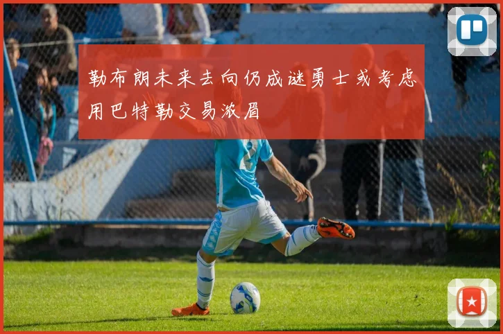 勒布朗未来去向仍成谜勇士或考虑用巴特勒交易浓眉