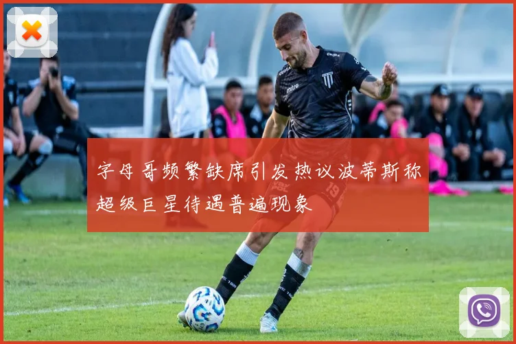 字母哥频繁缺席引发热议波蒂斯称超级巨星待遇普遍现象