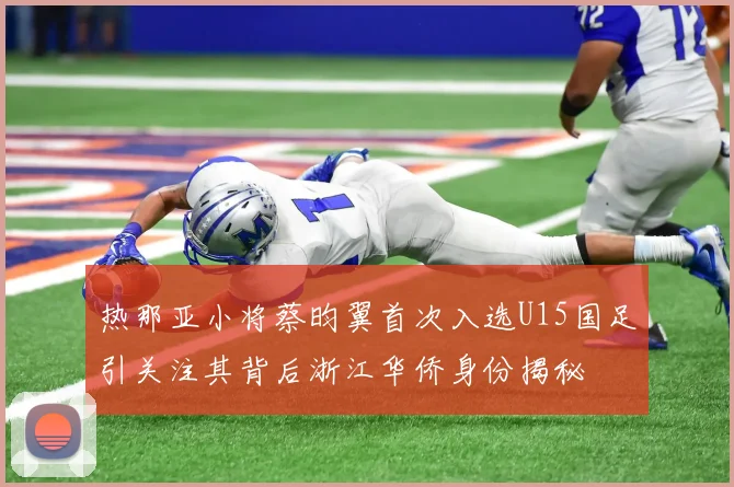热那亚小将蔡昀翼首次入选U15国足引关注其背后浙江华侨身份揭秘
