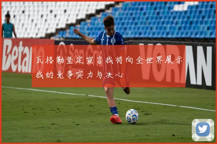 瓦格勒坚定宣言我将向全世界展示我的竞争实力与决心